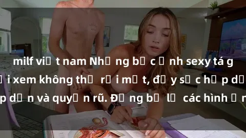 milf việt nam Những bức ảnh sexy tá gợi cảm khiến người xem không thể rời mắt, đầy sức hấp dẫn và quyến rũ. Đừng bỏ lỡ các hình ảnh nóng bỏng này!