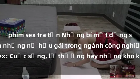 phim sex tra tấn Những bí mật đằng sau cuộc sống của những nữ hầu gái trong ngành công nghiệp sex: Cuộc sống, lẽ thường hay những khó khăn mà họ phải đối mặt.