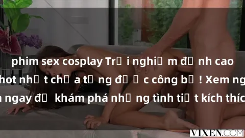 phim sex cosplay Trải nghiệm đỉnh cao cùng phim sex Mỹ hot nhất chưa từng được công bố! Xem ngay để khám phá những tình tiết kích thích, cảnh nóng bỏng!