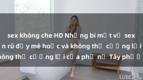 sex không che HD Những bí mật về sex gái Tây: Sự quyến rũ đầy mê hoặc và không thể cưỡng lại của phụ nữ Tây phương