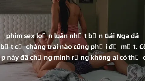 phim sex loạn luân nhật bản Gái Nga dâm đãng khiến tim bất cứ chàng trai nào cũng phải đỏ mặt. Cô gái xinh đẹp này đã chứng minh rằng không ai có thể cưỡng lại khi cô làm tình đắm say.