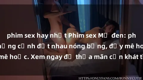 phim sex hay nhất Phim sex Mỹ đen: phút mãnh liệt với những cảnh địt nhau nóng bỏng, đầy mê hoặc. Xem ngay để thỏa mãn cơn khát tình dục của bạn!