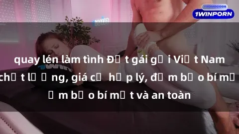 quay lén làm tình Đặt gái gọi Việt Nam: Dịch vụ chất lượng, giá cả hợp lý, đảm bảo bí mật và an toàn