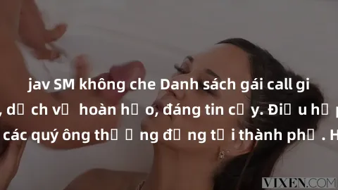 jav SM không che Danh sách gái call girl vip chất lượng, dịch vụ hoàn hảo, đáng tin cậy. Điều hấp dẫn cho các quý ông thượng đẳng tại thành phố. Hãy nhấc máy và đặt lịch ngay!