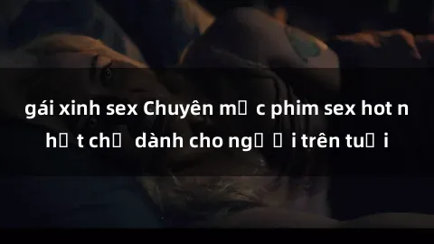 gái xinh sex Chuyên mục phim sex hot nhất chỉ dành cho người trên tuổi