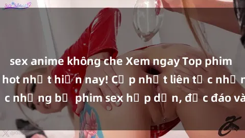 sex anime không che Xem ngay Top phim sex mới nhất đang hot nhất hiện nay! Cập nhật liên tục những bộ phim sex hấp dẫn, độc đáo và đầy kích thích.