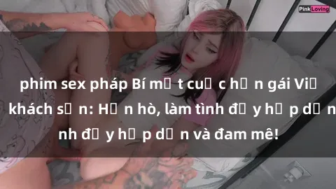 phim sex pháp Bí mật cuộc hẹn gái Việt lần đầu ở khách sạn: Hẹn hò, làm tình đầy hấp dẫn và đam mê!