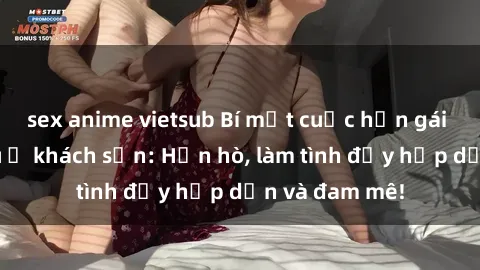 sex anime vietsub Bí mật cuộc hẹn gái Việt lần đầu ở khách sạn: Hẹn hò, làm tình đầy hấp dẫn và đam mê!