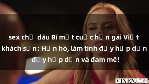 sex chị dâu Bí mật cuộc hẹn gái Việt lần đầu ở khách sạn: Hẹn hò, làm tình đầy hấp dẫn và đam mê!
