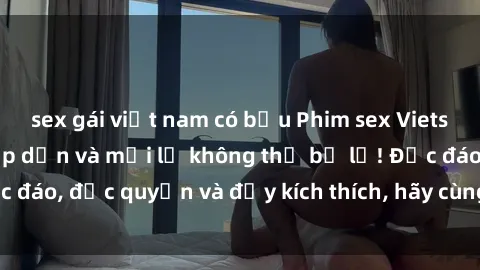 sex gái việt nam có bầu Phim sex Vietsub: Trải nghiệm hấp dẫn và mới lạ không thể bỏ lỡ! Độc đáo, độc quyền và đầy kích thích, hãy cùng khám phá ngay!