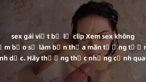 sex gái việt bị lộ clip Xem sex không che HD miễn phí đảm bảo sẽ làm bạn thỏa mãn tưởng tượng và nhu cầu tình dục. Hãy thưởng thức những cảnh quay hấp dẫn và mãnh liệt ngay bây giờ!