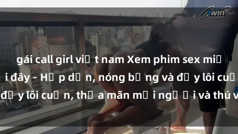 gái call girl việt nam Xem phim sex miễn phí online ngay tại đây – Hấp dẫn, nóng bỏng và đầy lôi cuốn, thỏa mãn mọi người và thú vui của bạn!