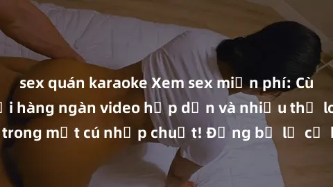 sex quán karaoke Xem sex miễn phí: Cùng trải nghiệm với hàng ngàn video hấp dẫn và nhiều thể loại đa dạng chỉ trong một cú nhấp chuột! Đừng bỏ lỡ cơ hội thưởng thức tuyệt vời này ngay hôm nay!
