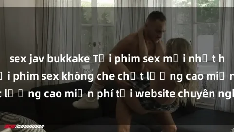 sex jav bukkake Tải phim sex mới nhất hot nhất - Xem và tải phim sex không che chất lượng cao miễn phí tại website chuyên nghiệp.