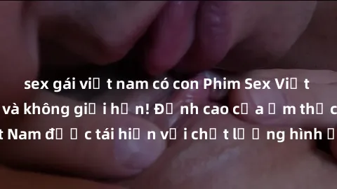 sex gái việt nam có con Phim Sex Việt Nam HD - Xem ngay và không giới hạn! Đỉnh cao của ẩm thực tình dục Việt Nam được tái hiện với chất lượng hình ảnh sắc nét. Hãy thưởng thức ngay!