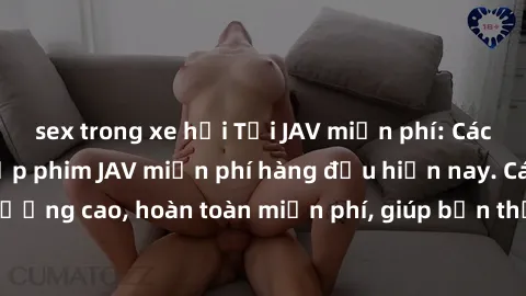 sex trong xe hơi Tải JAV miễn phí: Các trang web cung cấp phim JAV miễn phí hàng đầu hiện nay. Các tác phẩm chất lượng cao, hoàn toàn miễn phí, giúp bạn thỏa mãn niềm đam mê mà không tốn kém.