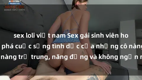 sex loli việt nam Sex gái sinh viên hot nhất: Cùng khám phá cuộc sống tình dục của những cô nàng trẻ trung, năng động và không ngần ngại thử nghiệm!