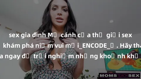 sex gia đình Mở cánh cửa thế giới sex MILF Việt Nam để khám phá niềm vui mới_ENCODE_. Hãy tham gia ngay để trải nghiệm những khoảnh khắc đầy kích thích và đam mê.