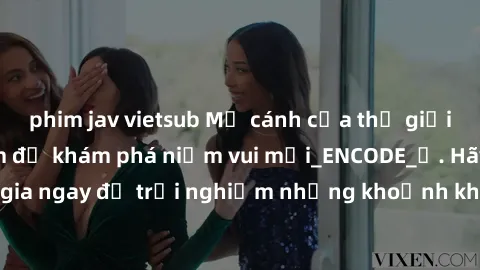 phim jav vietsub Mở cánh cửa thế giới sex MILF Việt Nam để khám phá niềm vui mới_ENCODE_. Hãy tham gia ngay để trải nghiệm những khoảnh khắc đầy kích thích và đam mê.