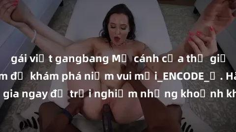 gái việt gangbang Mở cánh cửa thế giới sex MILF Việt Nam để khám phá niềm vui mới_ENCODE_. Hãy tham gia ngay để trải nghiệm những khoảnh khắc đầy kích thích và đam mê.