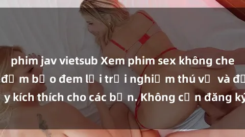 phim jav vietsub Xem phim sex không che miễn phí tại đây, đảm bảo đem lại trải nghiệm thú vị và đầy kích thích cho các bạn. Không cần đăng ký, hoàn toàn miễn phí.