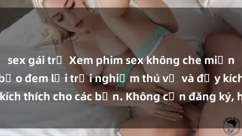 sex gái trẻ Xem phim sex không che miễn phí tại đây, đảm bảo đem lại trải nghiệm thú vị và đầy kích thích cho các bạn. Không cần đăng ký, hoàn toàn miễn phí.