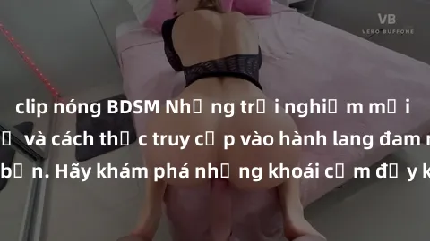 clip nóng BDSM Những trải nghiệm mới lạ với sex tập thể và cách thức truy cập vào hành lang đam mê của bạn. Hãy khám phá những khoái cảm đầy kích thích với tập thể hấp dẫn!