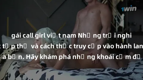 gái call girl việt nam Những trải nghiệm mới lạ với sex tập thể và cách thức truy cập vào hành lang đam mê của bạn. Hãy khám phá những khoái cảm đầy kích thích với tập thể hấp dẫn!