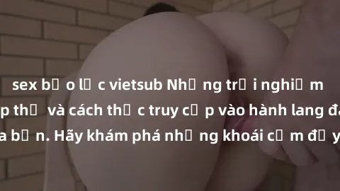sex bạo lực vietsub Những trải nghiệm mới lạ với sex tập thể và cách thức truy cập vào hành lang đam mê của bạn. Hãy khám phá những khoái cảm đầy kích thích với tập thể hấp dẫn!