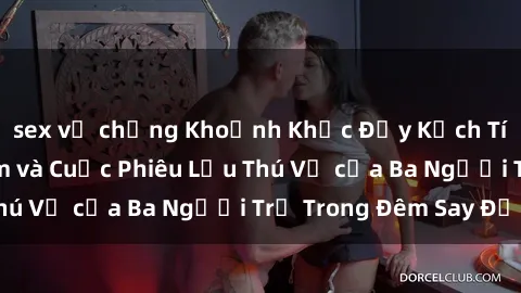 sex vợ chồng Khoảnh Khắc Đầy Kịch Tính: Sex  Việt Nam và Cuộc Phiêu Lưu Thú Vị của Ba Người Trẻ Trong Đêm Say Đắm