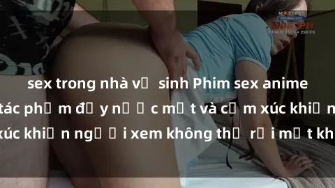 sex trong nhà vệ sinh Phim sex anime đỉnh cao: Những tác phẩm đầy nước mắt và cảm xúc khiến người xem không thể rời mắt khỏi màn hình