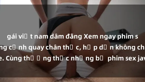 gái việt nam dâm đãng Xem ngay phim sex jav HD với những cảnh quay chân thực, hấp dẫn không che. Cùng thưởng thức những bộ phim sex jav HD hot nhất hiện nay!