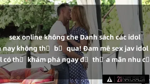 sex online không che Danh sách các idol JAV hot nhất hiện nay không thể bỏ qua! Đam mê sex jav idol có thể khám phá ngay để thỏa mãn nhu cầu giải trí của mình!