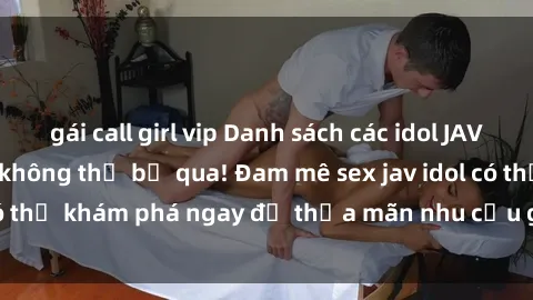 gái call girl vip Danh sách các idol JAV hot nhất hiện nay không thể bỏ qua! Đam mê sex jav idol có thể khám phá ngay để thỏa mãn nhu cầu giải trí của mình!